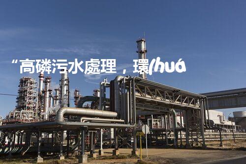 “高磷污水處理，環(huán)保先鋒，守護(hù)碧水藍(lán)天！”